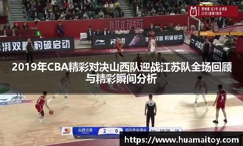 2019年CBA精彩对决山西队迎战江苏队全场回顾与精彩瞬间分析