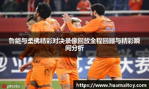 鲁能与柔佛精彩对决录像回放全程回顾与精彩瞬间分析