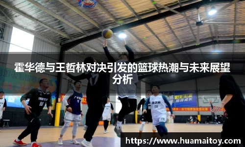 霍华德与王哲林对决引发的篮球热潮与未来展望分析