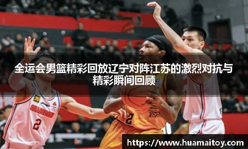全运会男篮精彩回放辽宁对阵江苏的激烈对抗与精彩瞬间回顾
