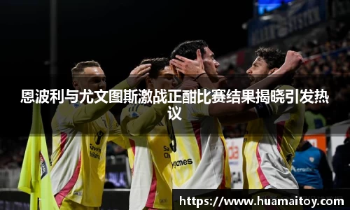 恩波利与尤文图斯激战正酣比赛结果揭晓引发热议