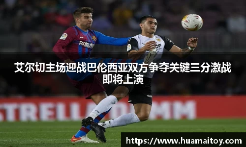 艾尔切主场迎战巴伦西亚双方争夺关键三分激战即将上演