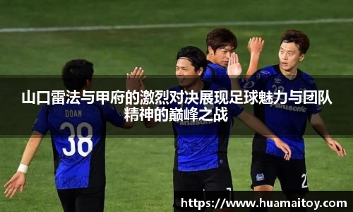 山口雷法与甲府的激烈对决展现足球魅力与团队精神的巅峰之战