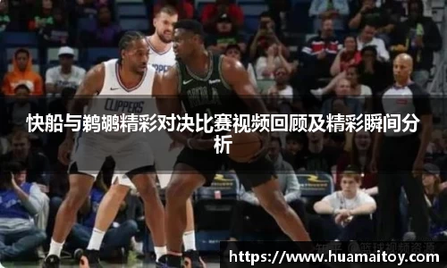 快船与鹈鹕精彩对决比赛视频回顾及精彩瞬间分析