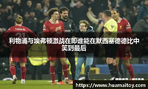 利物浦与埃弗顿激战在即谁能在默西塞德德比中笑到最后