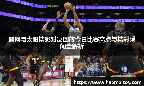 篮网与太阳精彩对决回放今日比赛亮点与精彩瞬间全解析