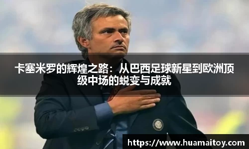 卡塞米罗的辉煌之路：从巴西足球新星到欧洲顶级中场的蜕变与成就