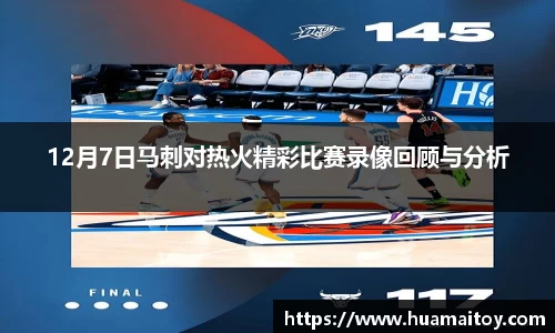 12月7日马刺对热火精彩比赛录像回顾与分析